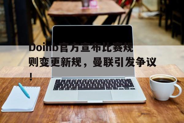 Doinb官方宣布比赛规则变更新规，曼联引发争议！的简单介绍